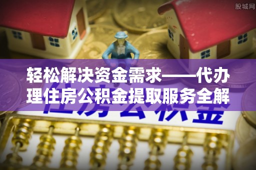 平台轻松解决资金需求——代办理住房公积金提取服务全解析
