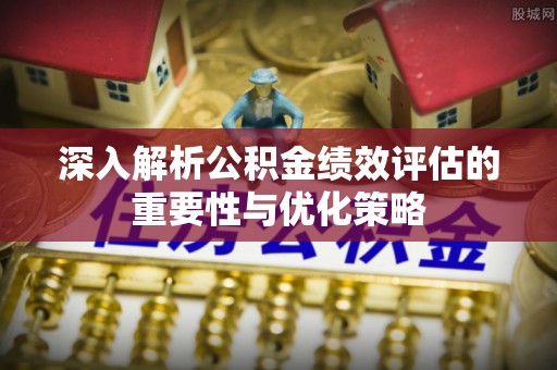 平台深入解析公积金绩效评估的重要性与优化策略