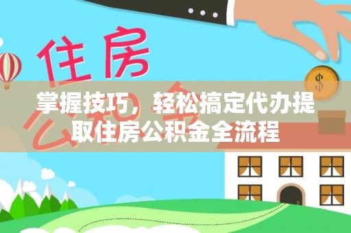 平台掌握技巧，轻松搞定代办提取住房公积金全流程