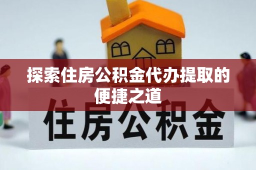平台探索住房公积金代办提取的便捷之道