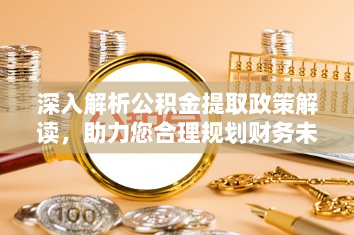 平台深入解析公积金提取政策解读，助力您合理规划财务未来