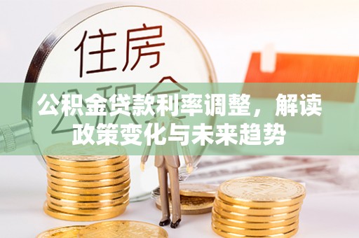 平台公积金贷款利率调整，解读政策变化与未来趋势