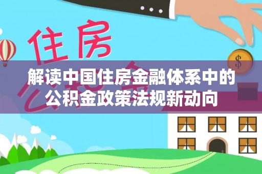 平台解读中国住房金融体系中的公积金政策法规新动向