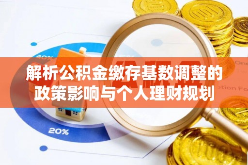 平台解析公积金缴存基数调整的政策影响与个人理财规划