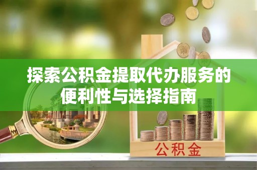 平台探索公积金提取代办服务的便利性与选择指南