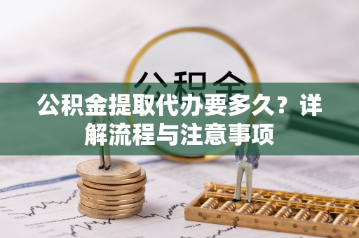 平台公积金提取代办要多久？详解流程与注意事项