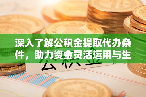 平台深入了解公积金提取代办条件，助力资金灵活运用与生活规划