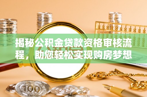 平台揭秘公积金贷款资格审核流程，助您轻松实现购房梦想