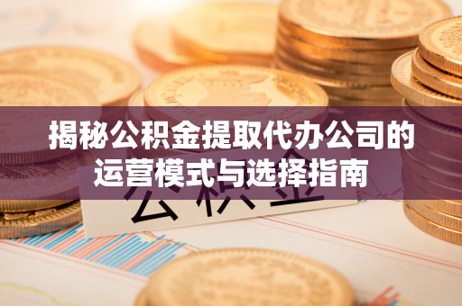 平台揭秘公积金提取代办公司的运营模式与选择指南