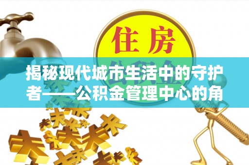 平台揭秘现代城市生活中的守护者——公积金管理中心的角色与价值