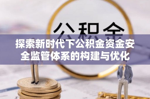 平台探索新时代下公积金资金安全监管体系的构建与优化