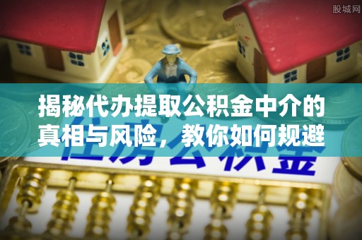 平台揭秘代办提取公积金中介的真相与风险，教你如何规避陷阱