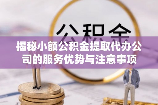 平台揭秘小额公积金提取代办公司的服务优势与注意事项