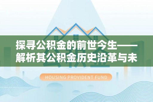 平台探寻公积金的前世今生——解析其公积金历史沿革与未来方向