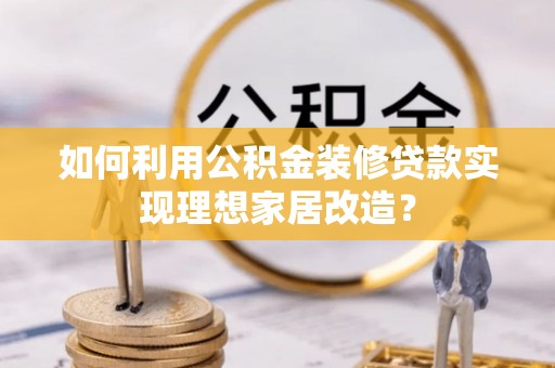 平台如何利用公积金装修贷款实现理想家居改造？
