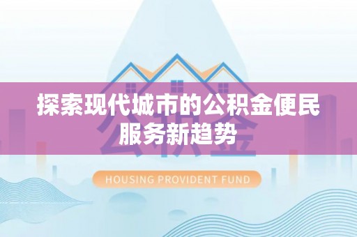 平台探索现代城市的公积金便民服务新趋势