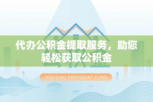 平台代办公积金提取服务，助您轻松获取公积金