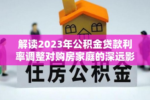 平台解读2023年公积金贷款利率调整对购房家庭的深远影响