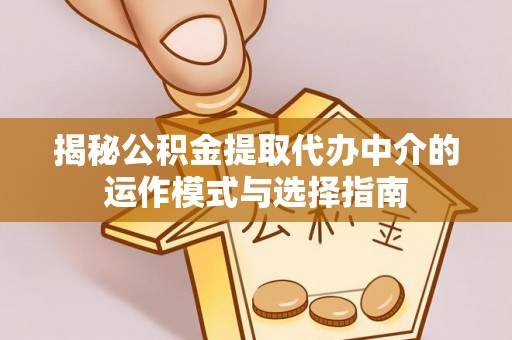 平台揭秘公积金提取代办中介的运作模式与选择指南