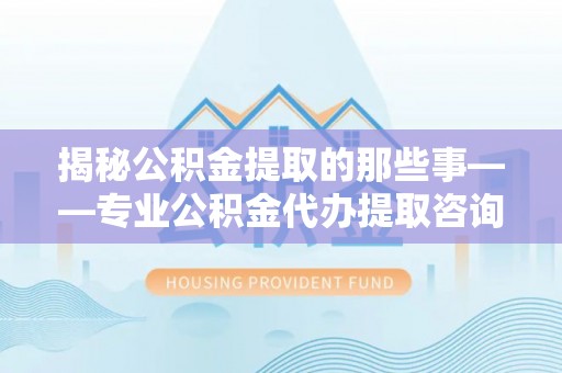 平台揭秘公积金提取的那些事——专业公积金代办提取咨询服务指南