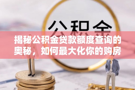 平台揭秘公积金贷款额度查询的奥秘，如何最大化你的购房资金？