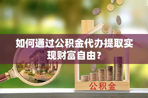 平台如何通过公积金代办提取实现财富自由？