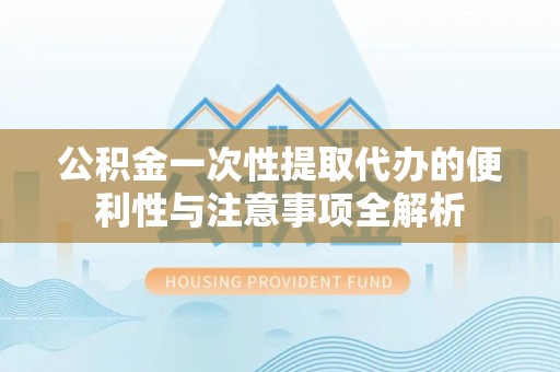 平台公积金一次性提取代办的便利性与注意事项全解析