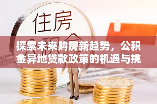 平台探索未来购房新趋势，公积金异地贷款政策的机遇与挑战