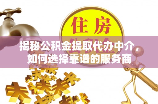 平台揭秘公积金提取代办中介，如何选择靠谱的服务商