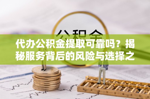 平台代办公积金提取可靠吗？揭秘服务背后的风险与选择之道