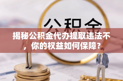 平台揭秘公积金代办提取违法不，你的权益如何保障？