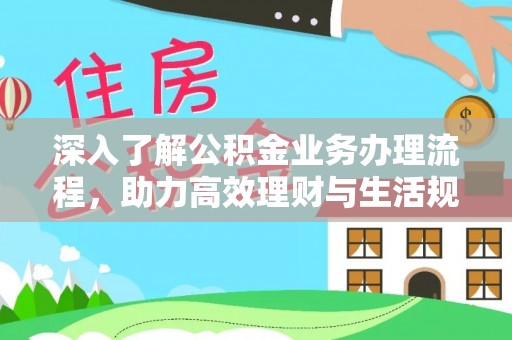 平台深入了解公积金业务办理流程，助力高效理财与生活规划