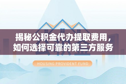 平台揭秘公积金代办提取费用，如何选择可靠的第三方服务？
