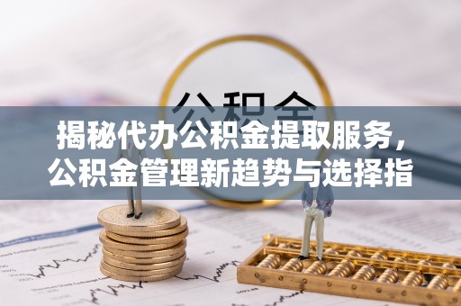 平台揭秘代办公积金提取服务，公积金管理新趋势与选择指南