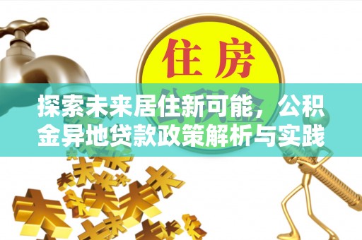 平台探索未来居住新可能，公积金异地贷款政策解析与实践指南