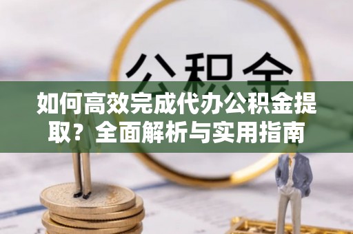 平台如何高效完成代办公积金提取？全面解析与实用指南
