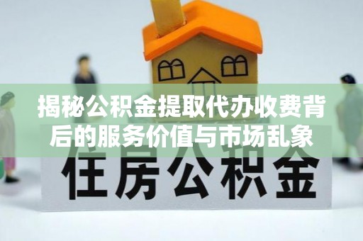 平台揭秘公积金提取代办收费背后的服务价值与市场乱象