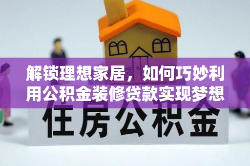 平台解锁理想家居，如何巧妙利用公积金装修贷款实现梦想空间