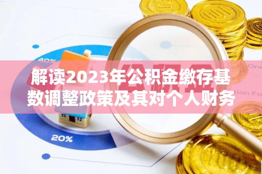 平台解读2023年公积金缴存基数调整政策及其对个人财务的影响