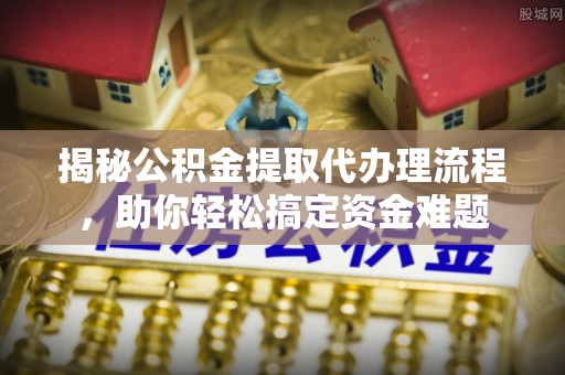 平台揭秘公积金提取代办理流程，助你轻松搞定资金难题