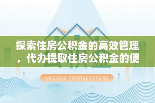 平台探索住房公积金的高效管理，代办提取住房公积金的便利与注意事项