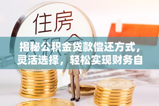 平台揭秘公积金贷款偿还方式，灵活选择，轻松实现财务自由