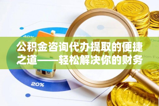 平台公积金咨询代办提取的便捷之道——轻松解决你的财务难题