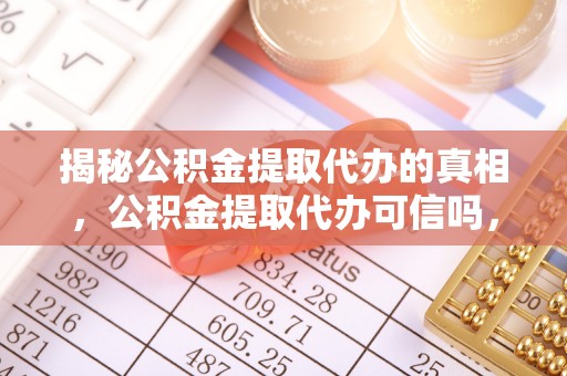 平台揭秘公积金提取代办的真相，公积金提取代办可信吗，如何选择靠谱服务？