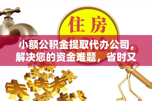 平台小额公积金提取代办公司，解决您的资金难题，省时又省心