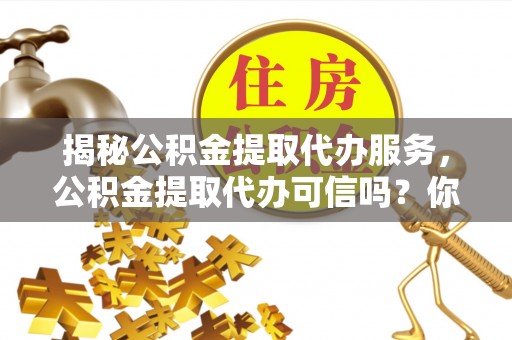 平台揭秘公积金提取代办服务，公积金提取代办可信吗？你需要知道的真相