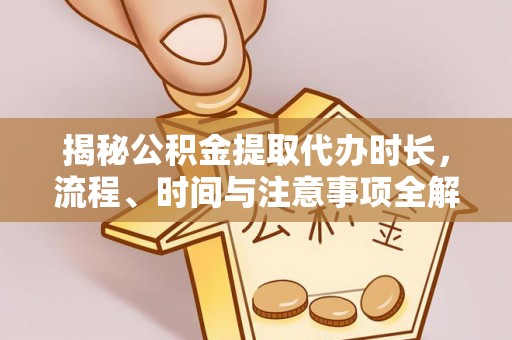 平台揭秘公积金提取代办时长，流程、时间与注意事项全解析